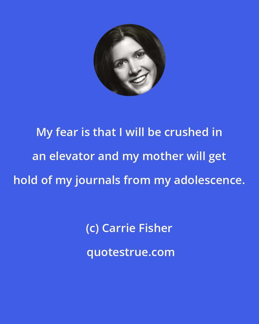 Carrie Fisher: My fear is that I will be crushed in an elevator and my mother will get hold of my journals from my adolescence.