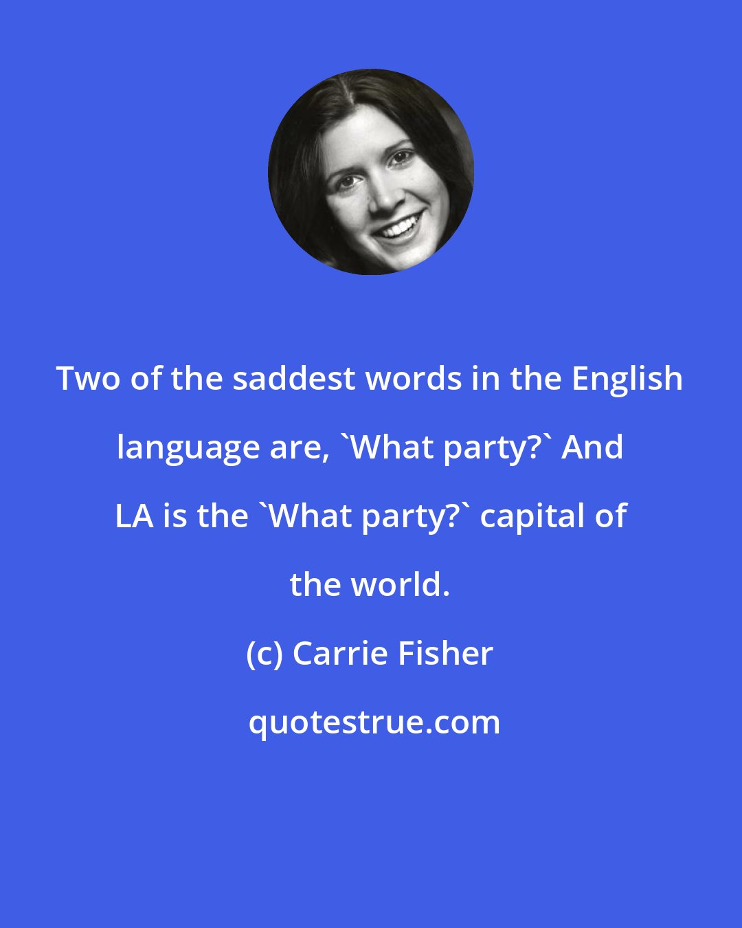 Carrie Fisher: Two of the saddest words in the English language are, 'What party?' And LA is the 'What party?' capital of the world.