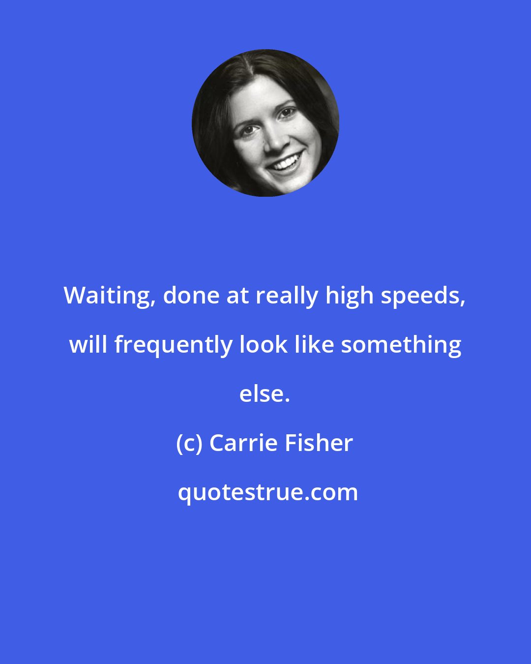 Carrie Fisher: Waiting, done at really high speeds, will frequently look like something else.