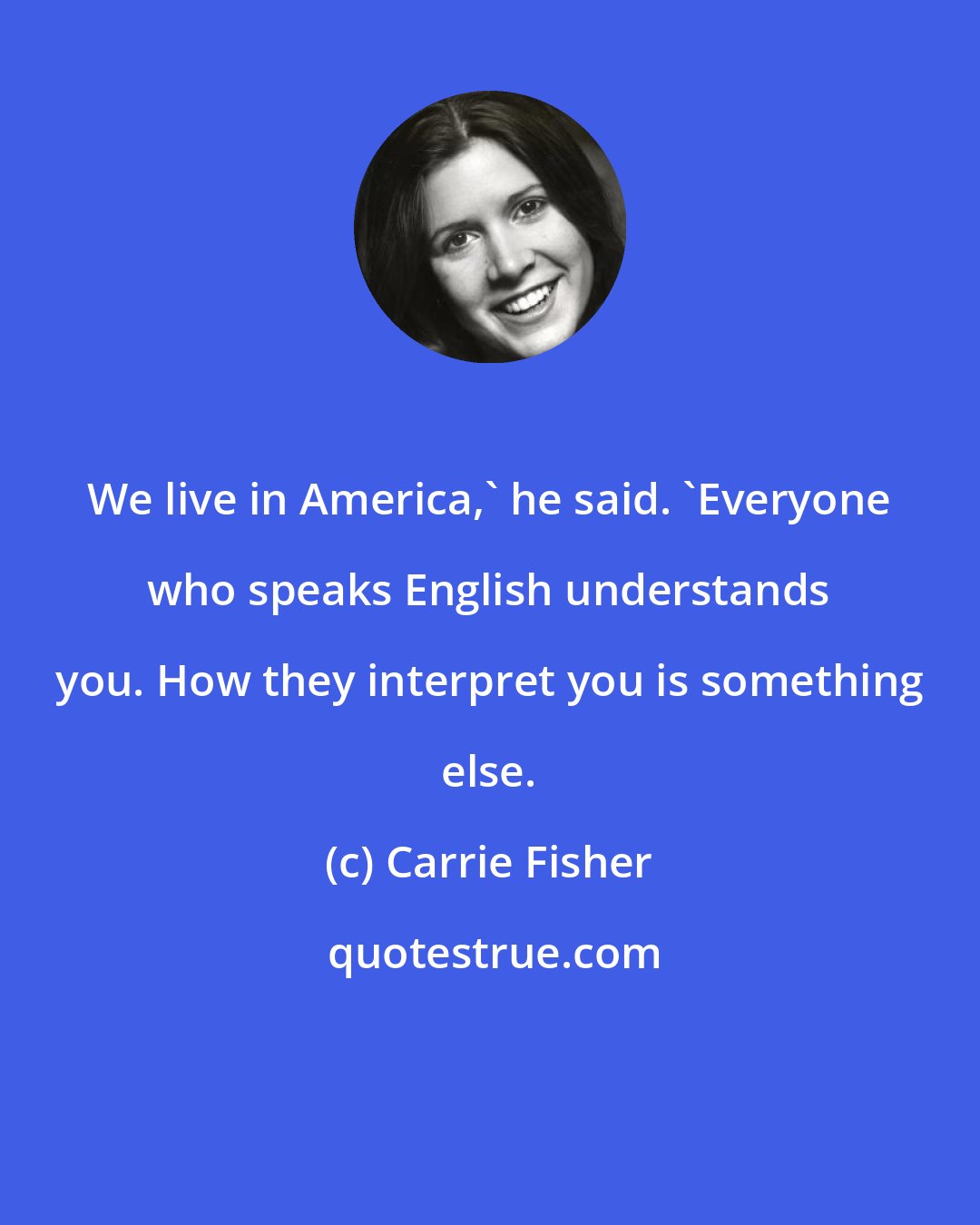 Carrie Fisher: We live in America,' he said. 'Everyone who speaks English understands you. How they interpret you is something else.