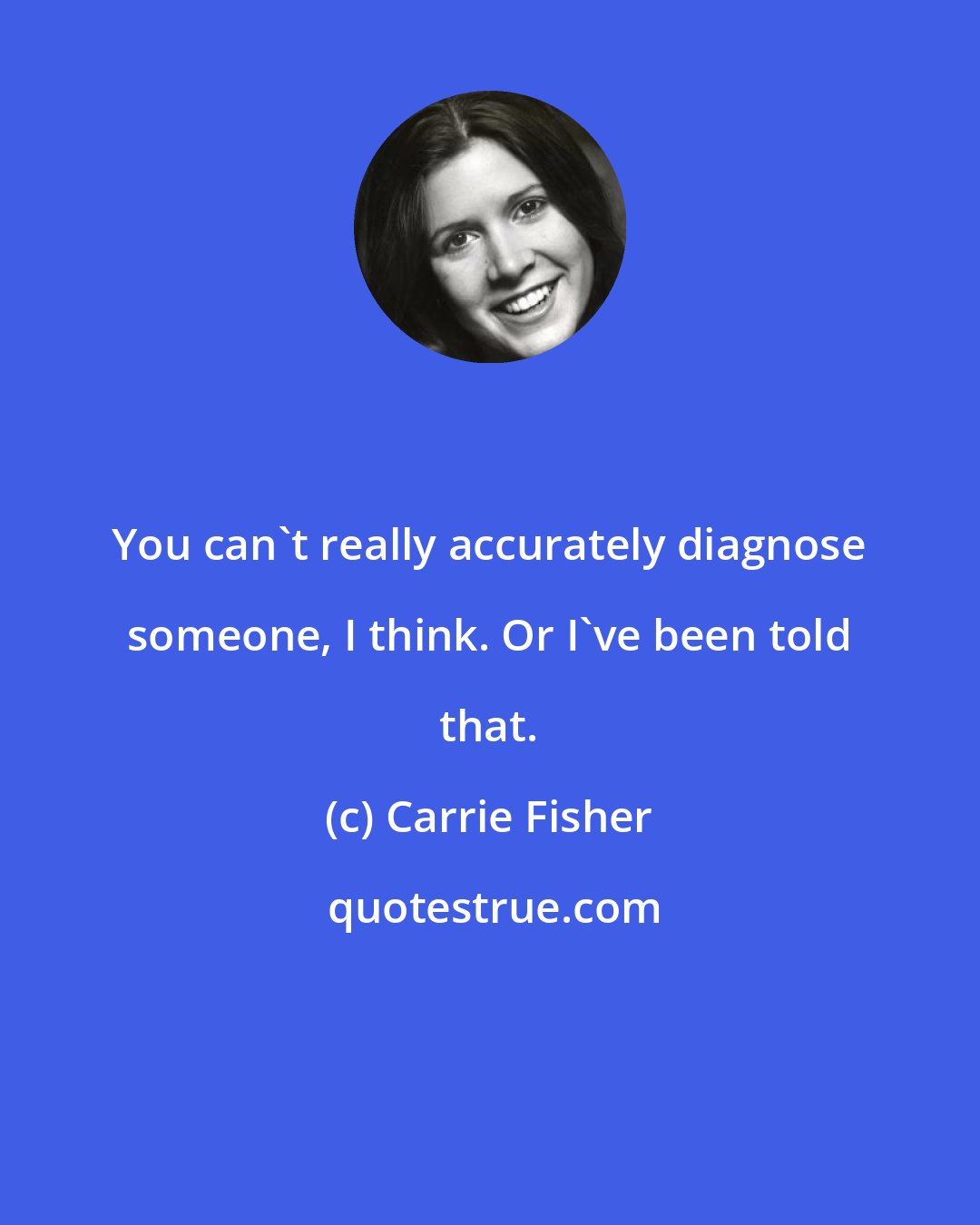 Carrie Fisher: You can't really accurately diagnose someone, I think. Or I've been told that.