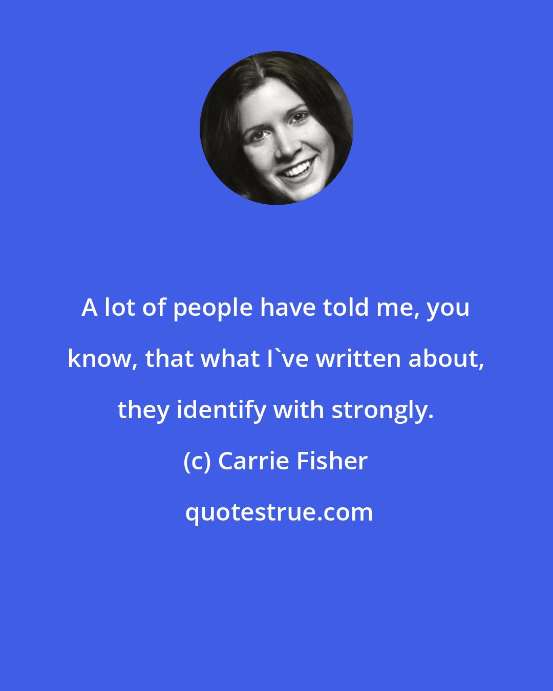 Carrie Fisher: A lot of people have told me, you know, that what I've written about, they identify with strongly.