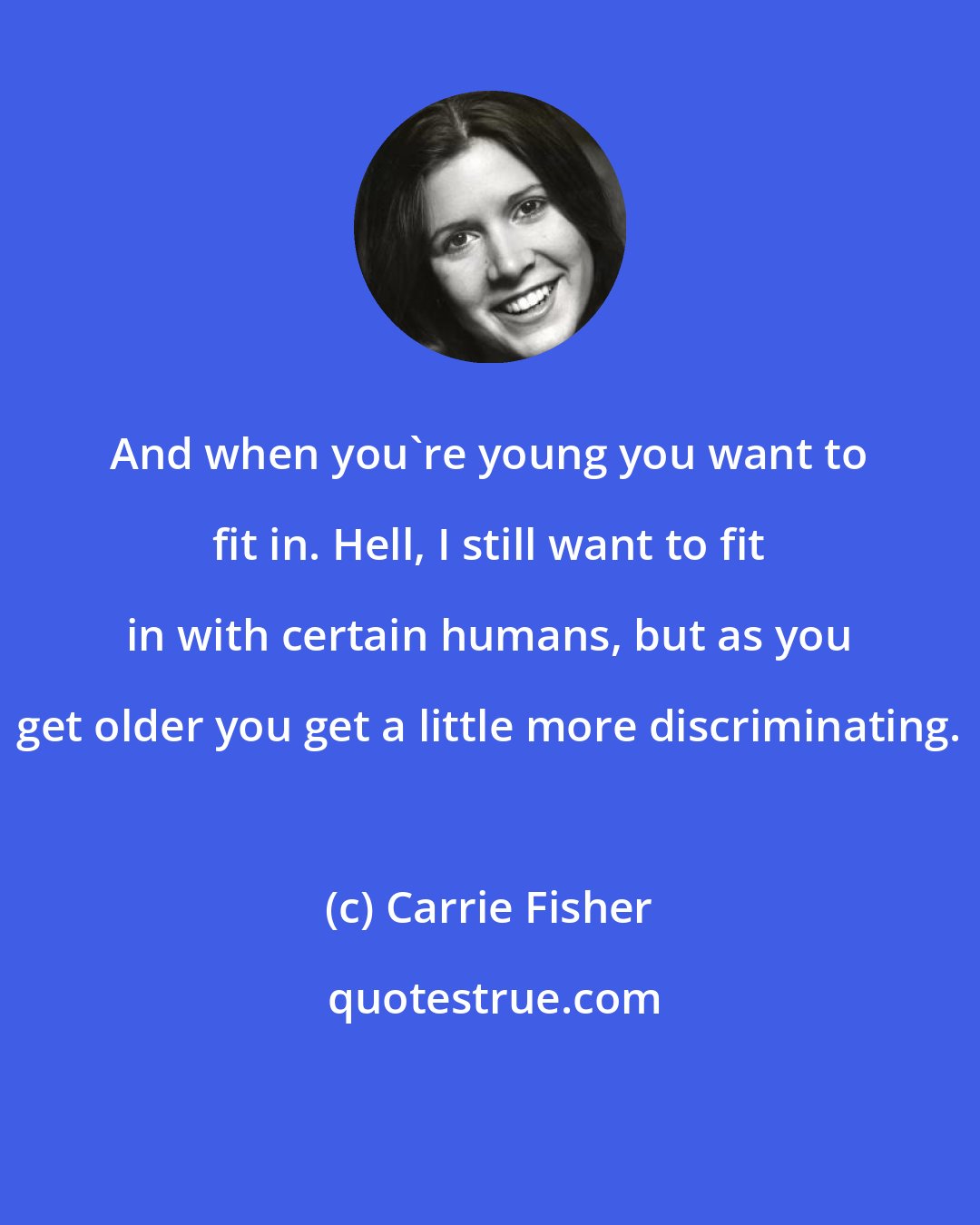 Carrie Fisher: And when you're young you want to fit in. Hell, I still want to fit in with certain humans, but as you get older you get a little more discriminating.