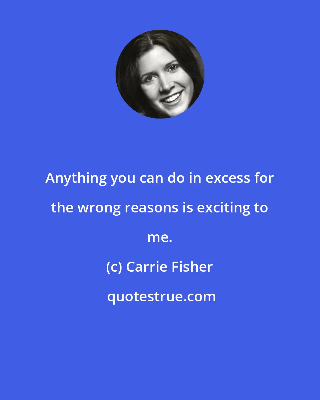 Carrie Fisher: Anything you can do in excess for the wrong reasons is exciting to me.