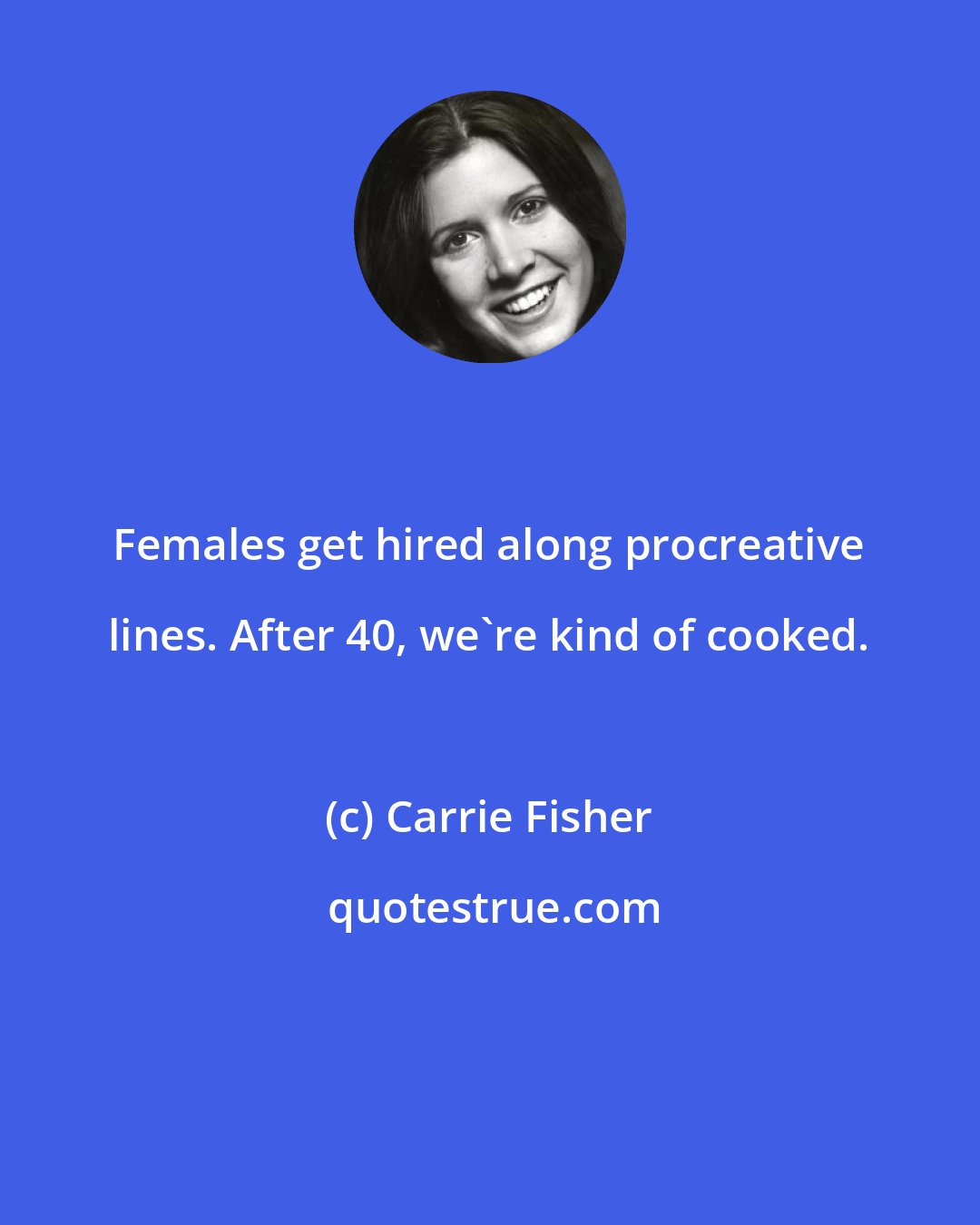 Carrie Fisher: Females get hired along procreative lines. After 40, we're kind of cooked.