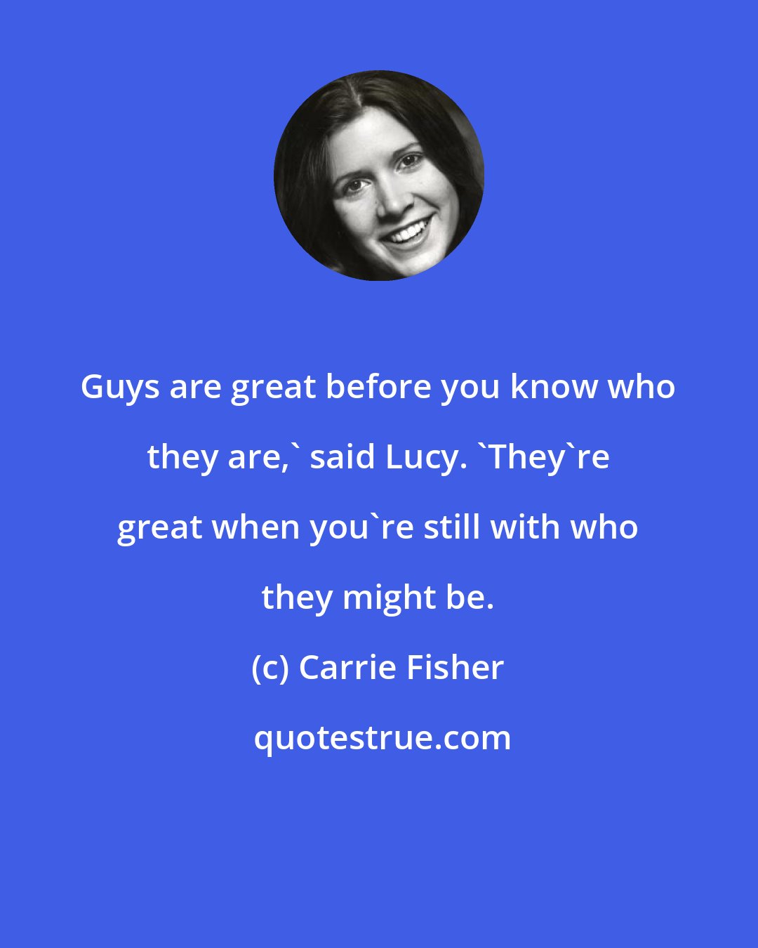 Carrie Fisher: Guys are great before you know who they are,' said Lucy. 'They're great when you're still with who they might be.