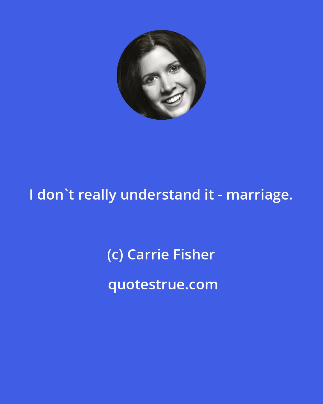 Carrie Fisher: I don't really understand it - marriage.