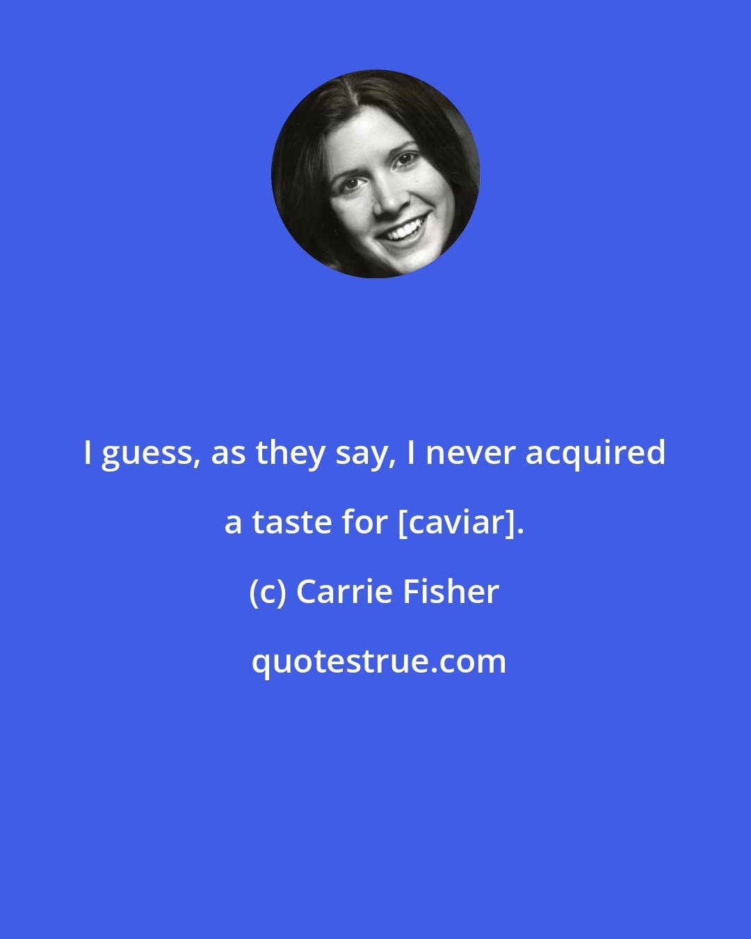 Carrie Fisher: I guess, as they say, I never acquired a taste for [caviar].