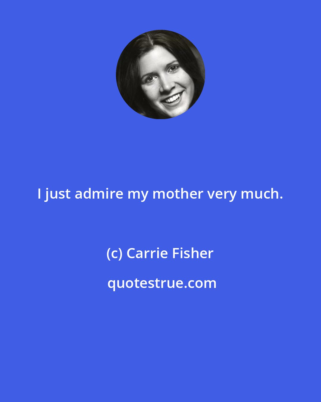 Carrie Fisher: I just admire my mother very much.