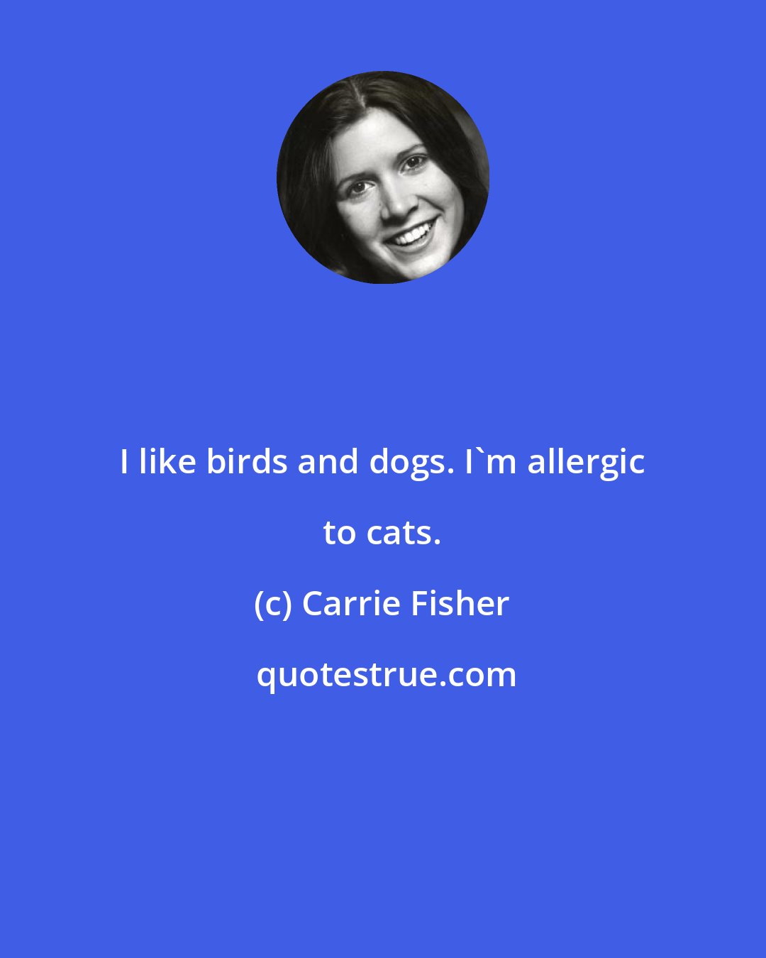 Carrie Fisher: I like birds and dogs. I'm allergic to cats.