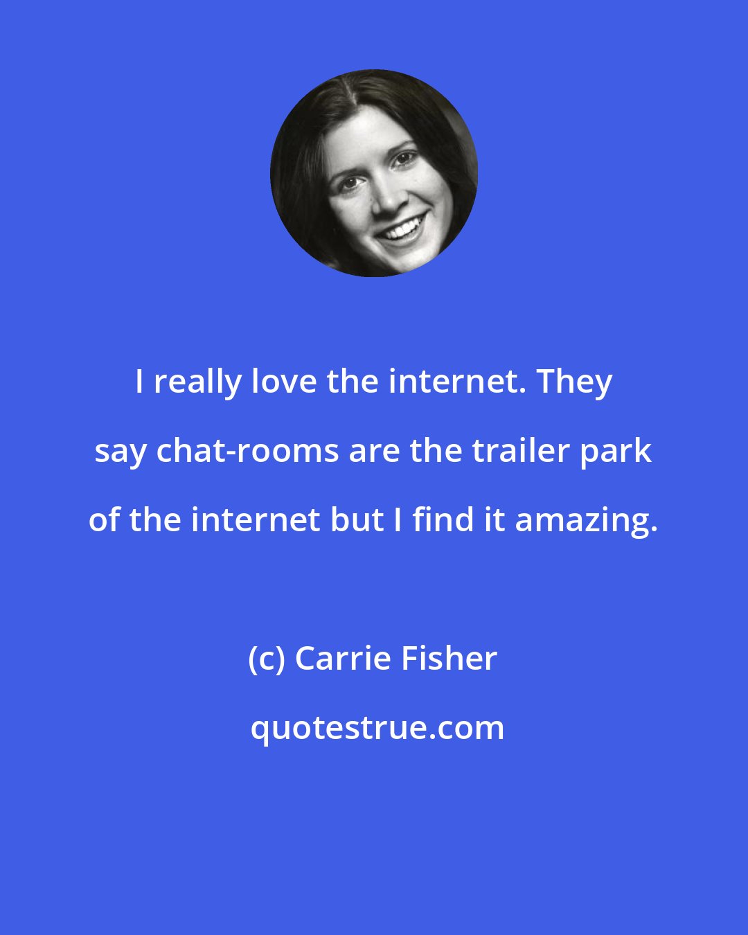 Carrie Fisher: I really love the internet. They say chat-rooms are the trailer park of the internet but I find it amazing.