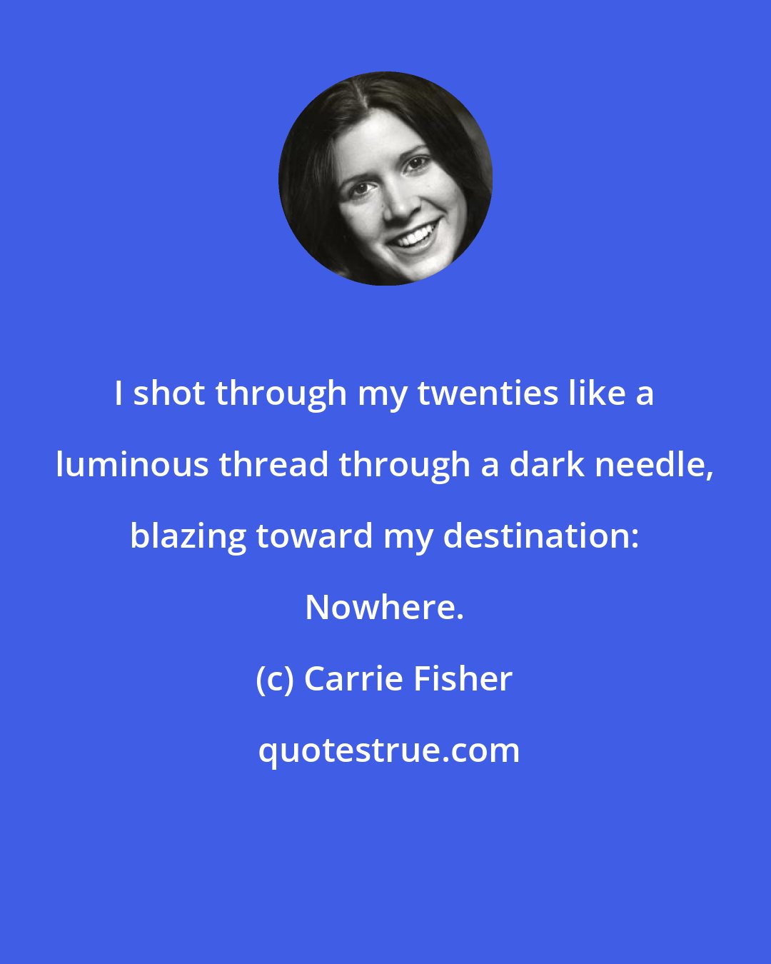 Carrie Fisher: I shot through my twenties like a luminous thread through a dark needle, blazing toward my destination: Nowhere.