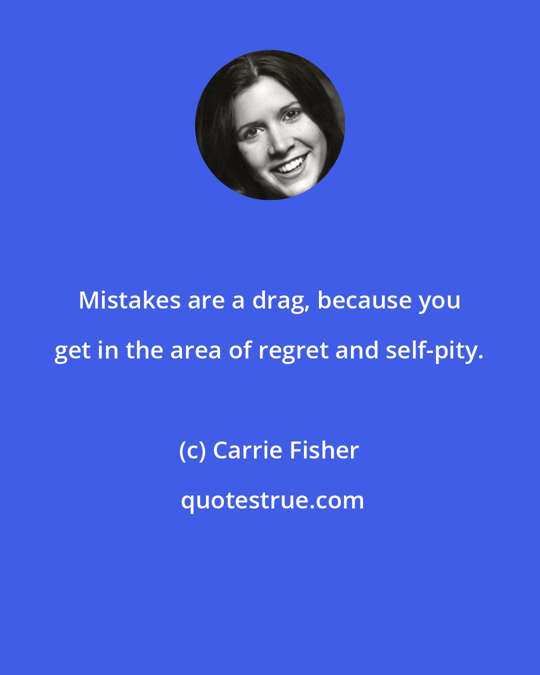 Carrie Fisher: Mistakes are a drag, because you get in the area of regret and self-pity.