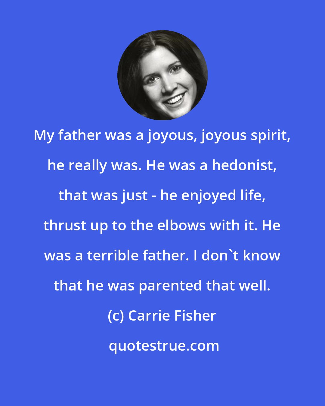 Carrie Fisher: My father was a joyous, joyous spirit, he really was. He was a hedonist, that was just - he enjoyed life, thrust up to the elbows with it. He was a terrible father. I don't know that he was parented that well.