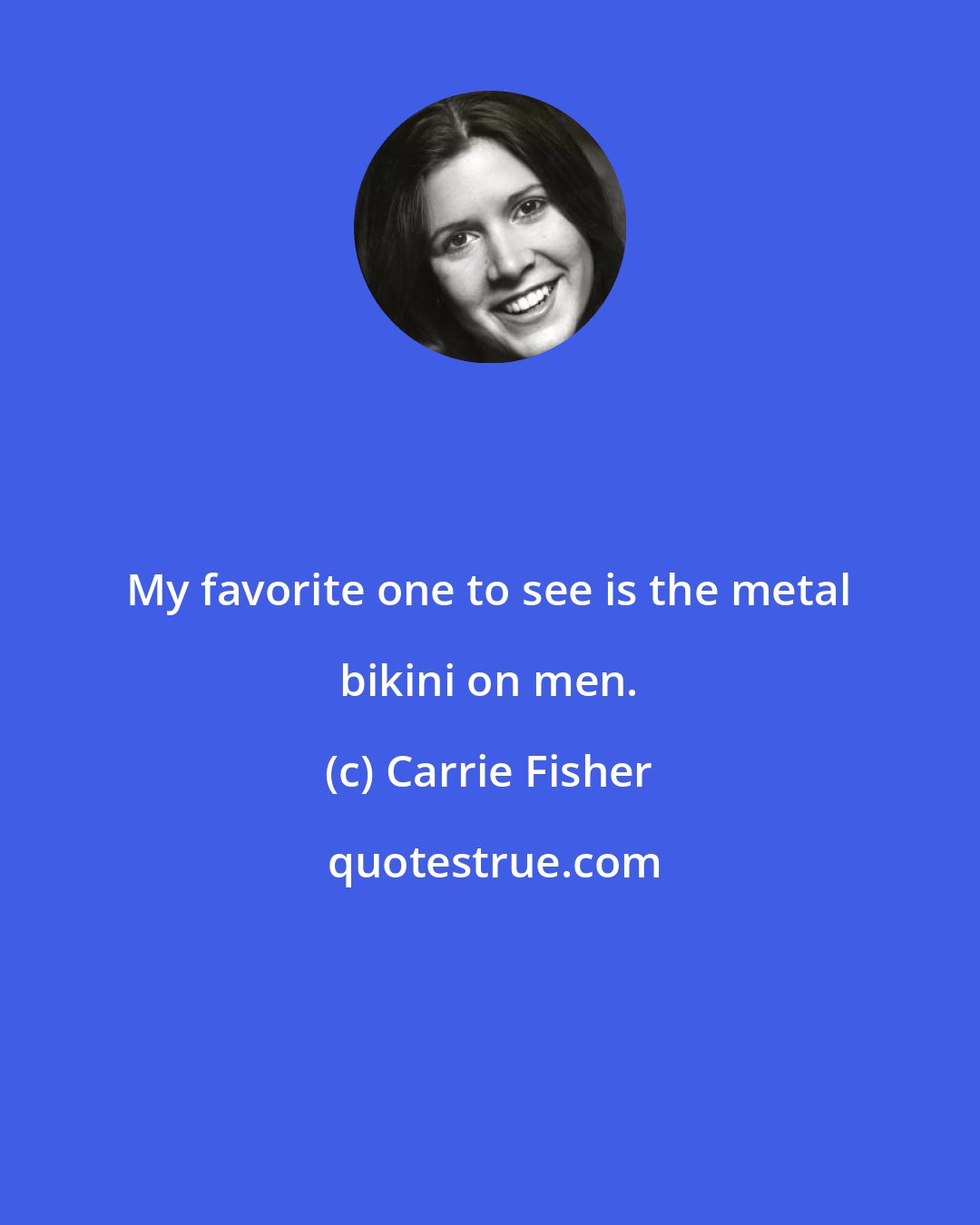 Carrie Fisher: My favorite one to see is the metal bikini on men.