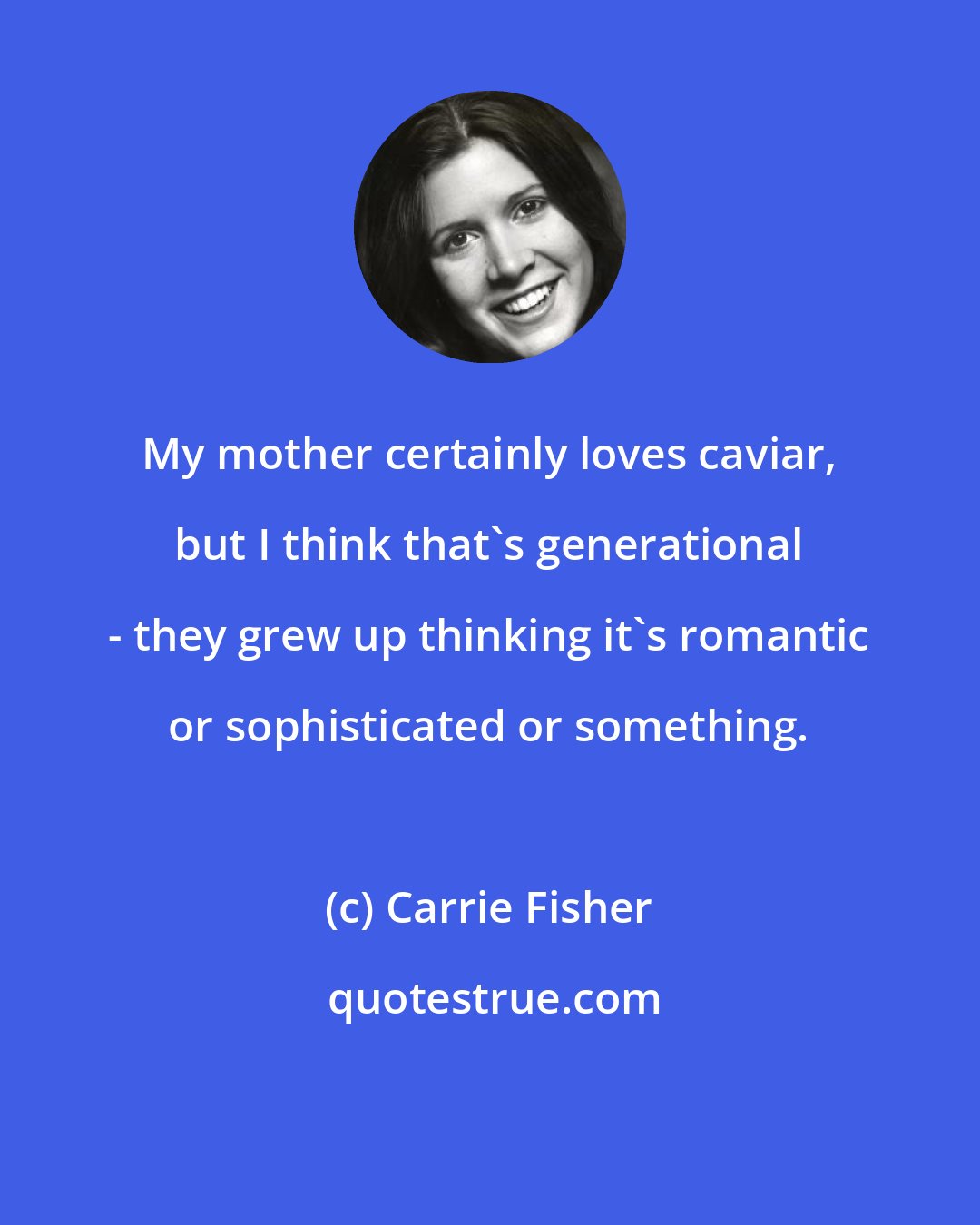 Carrie Fisher: My mother certainly loves caviar, but I think that's generational - they grew up thinking it's romantic or sophisticated or something.