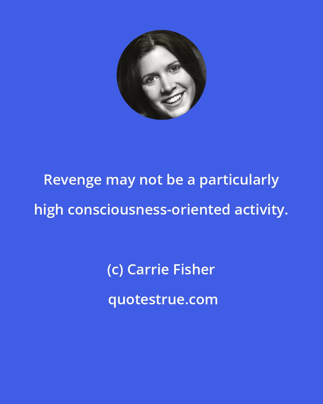 Carrie Fisher: Revenge may not be a particularly high consciousness-oriented activity.