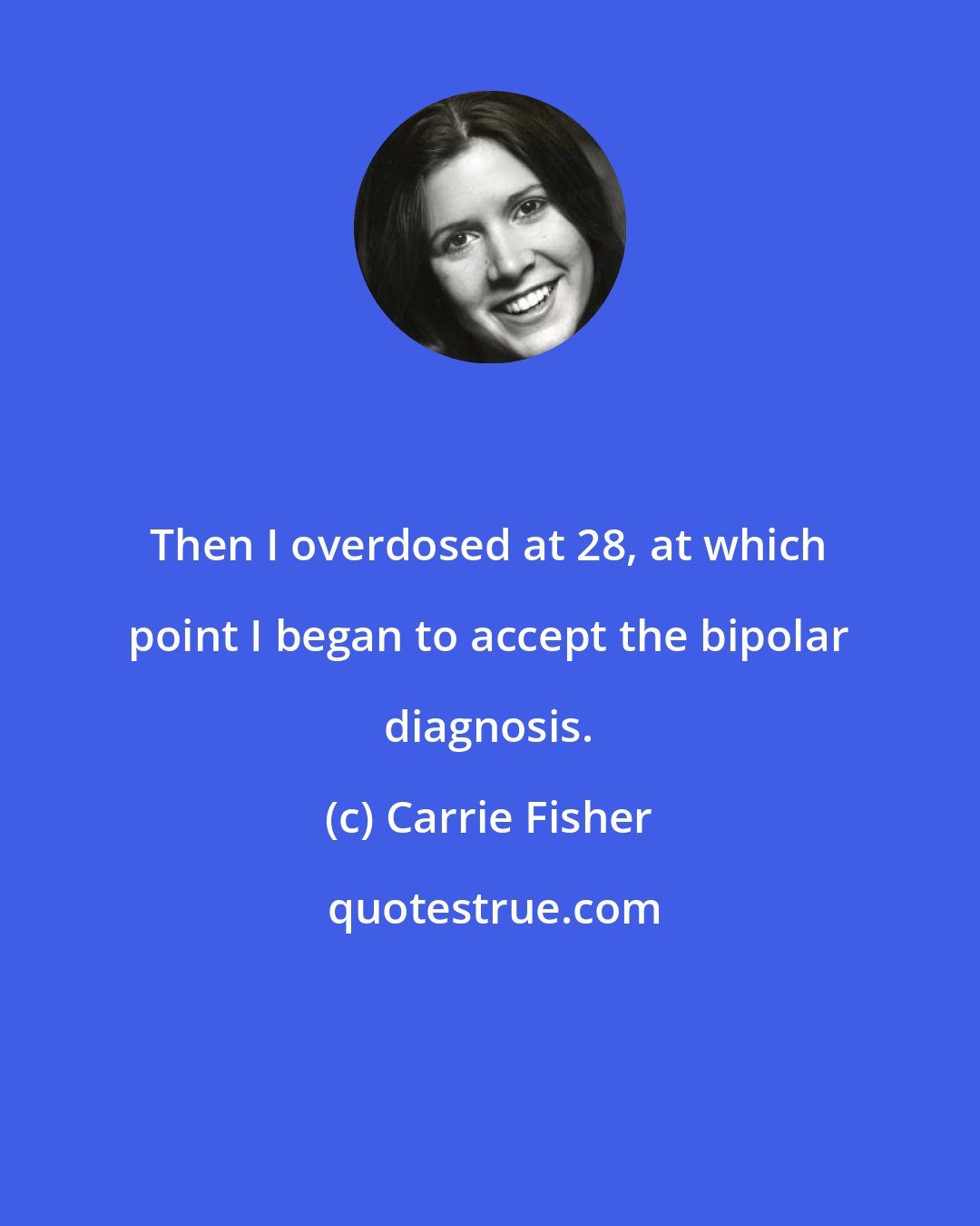 Carrie Fisher: Then I overdosed at 28, at which point I began to accept the bipolar diagnosis.