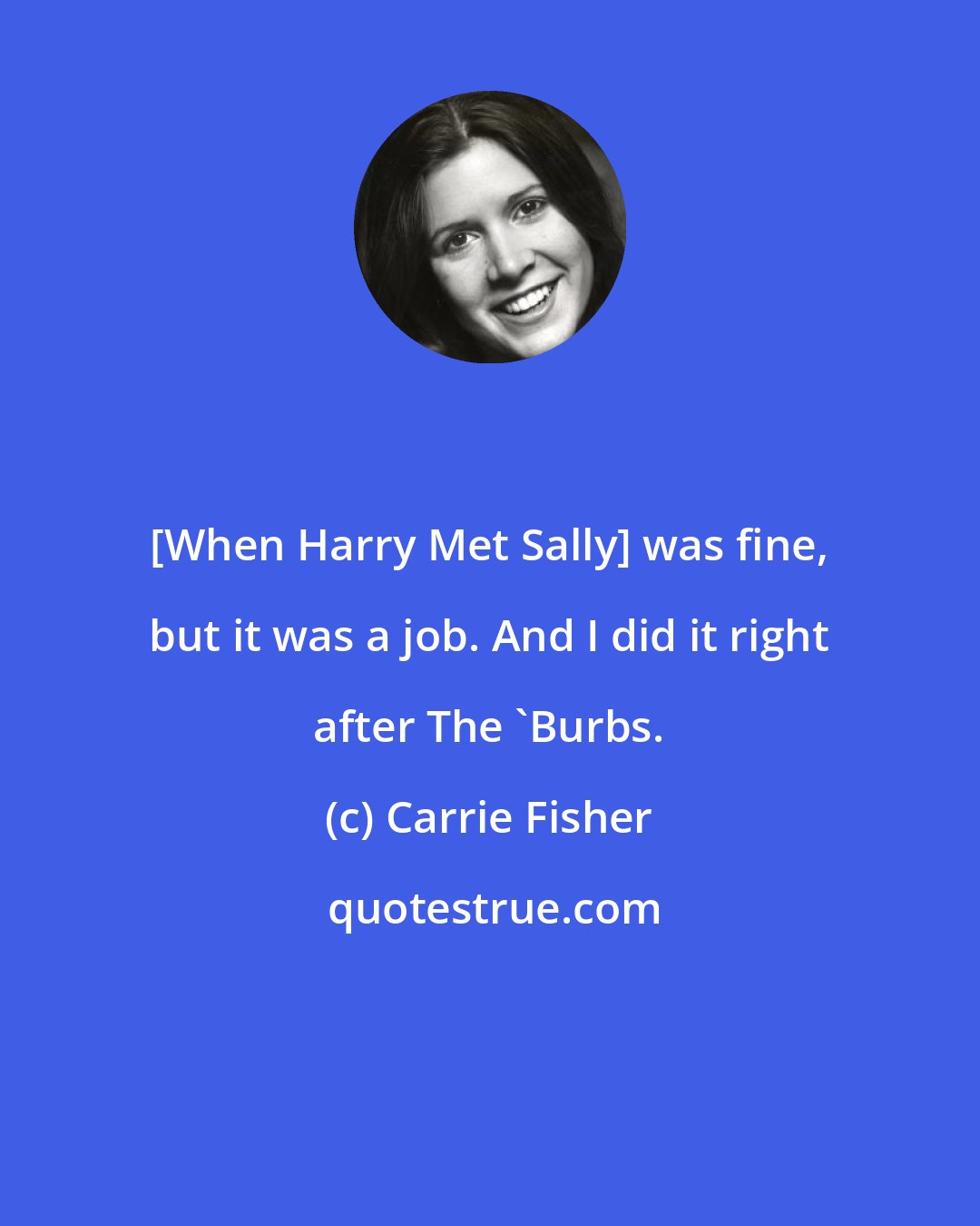 Carrie Fisher: [When Harry Met Sally] was fine, but it was a job. And I did it right after The 'Burbs.