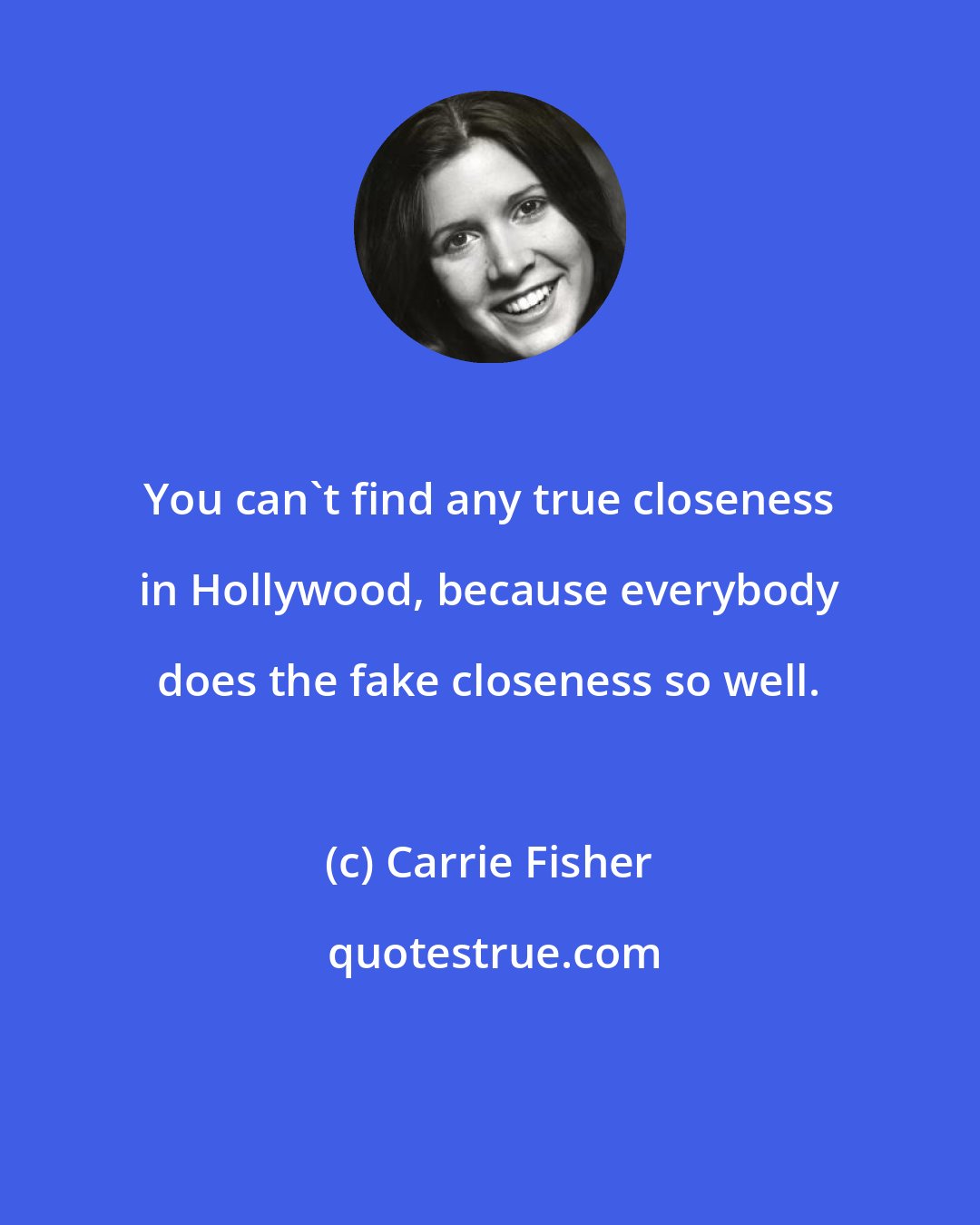 Carrie Fisher: You can't find any true closeness in Hollywood, because everybody does the fake closeness so well.