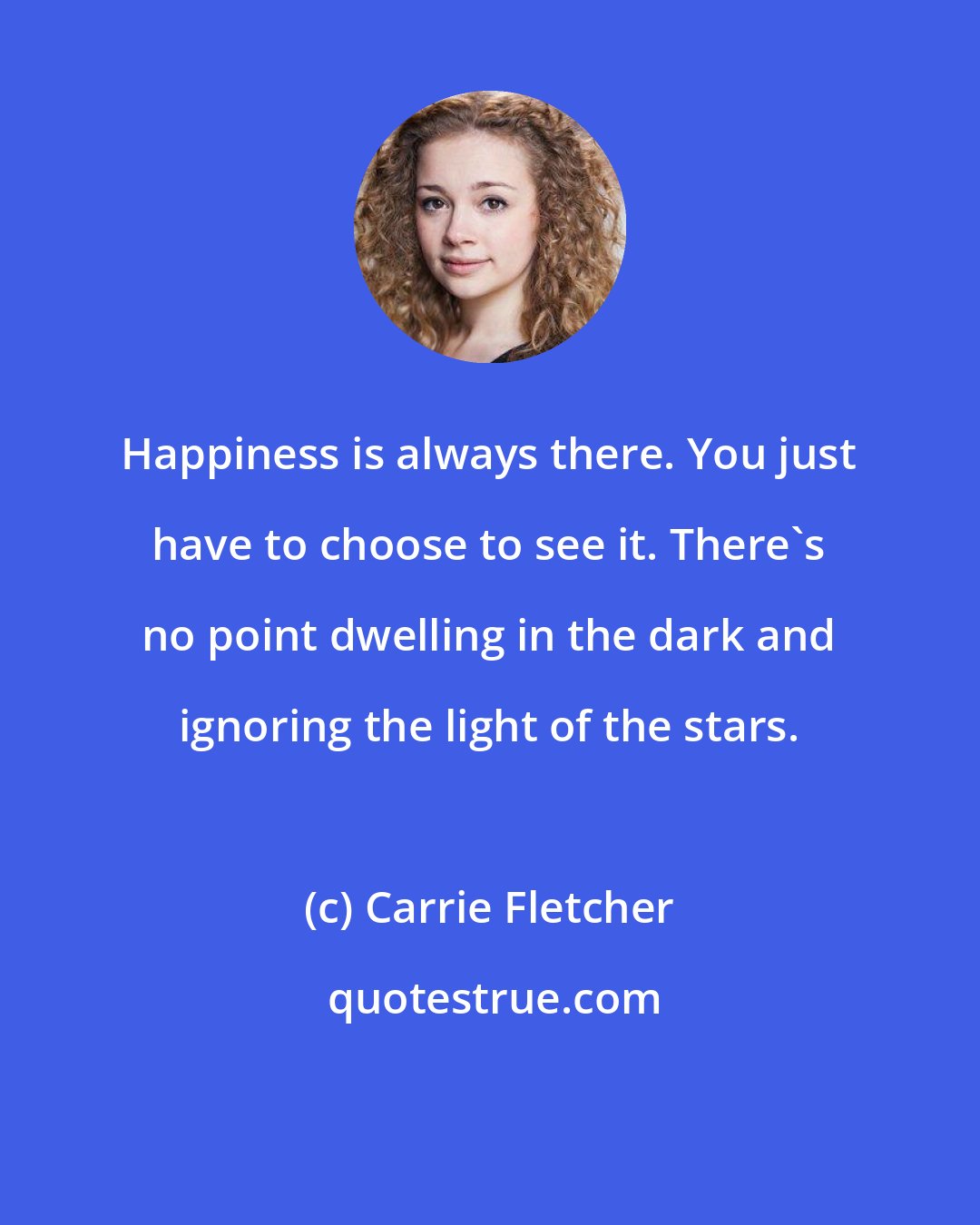 Carrie Fletcher: Happiness is always there. You just have to choose to see it. There's no point dwelling in the dark and ignoring the light of the stars.