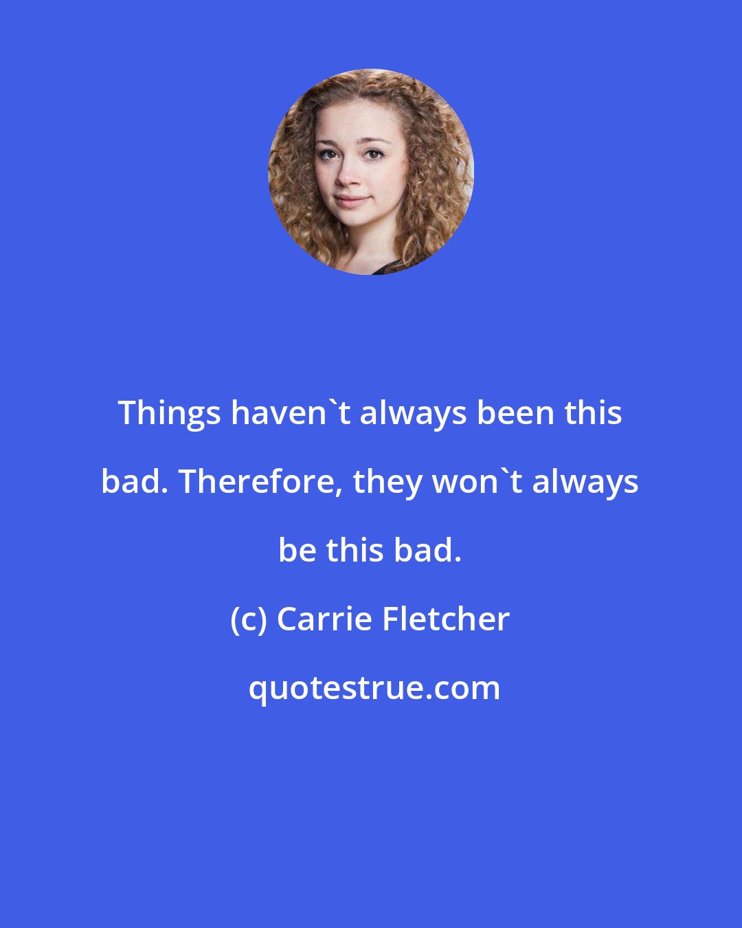 Carrie Fletcher: Things haven't always been this bad. Therefore, they won't always be this bad.