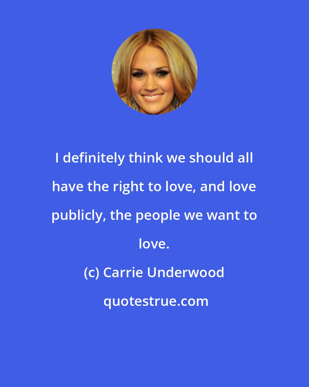 Carrie Underwood: I definitely think we should all have the right to love, and love publicly, the people we want to love.