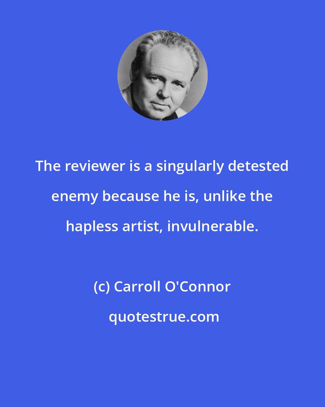 Carroll O'Connor: The reviewer is a singularly detested enemy because he is, unlike the hapless artist, invulnerable.