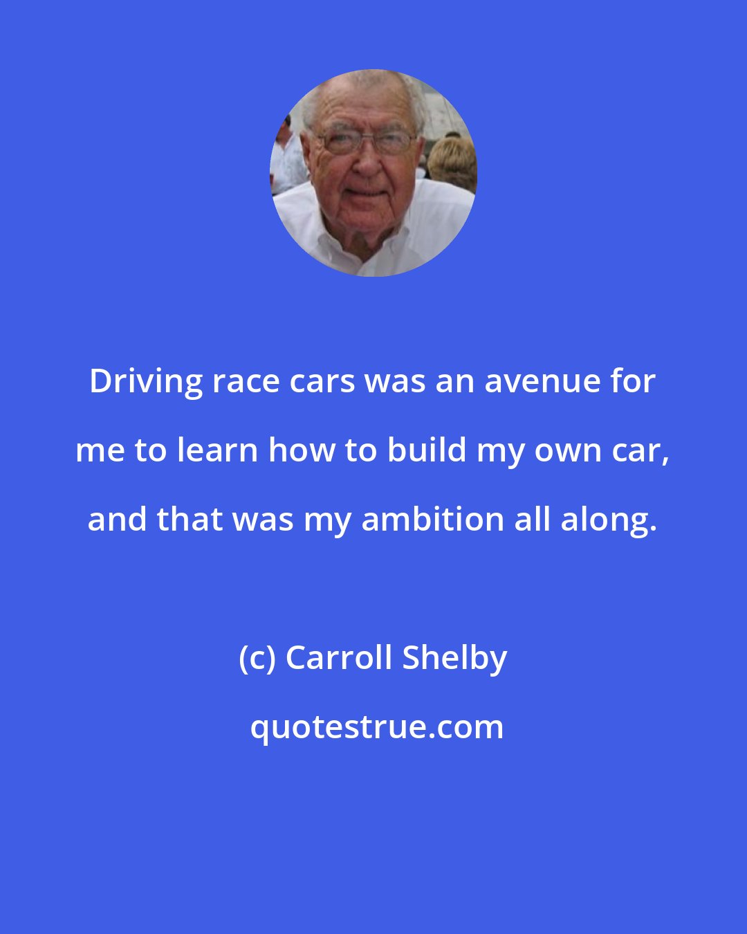 Carroll Shelby: Driving race cars was an avenue for me to learn how to build my own car, and that was my ambition all along.