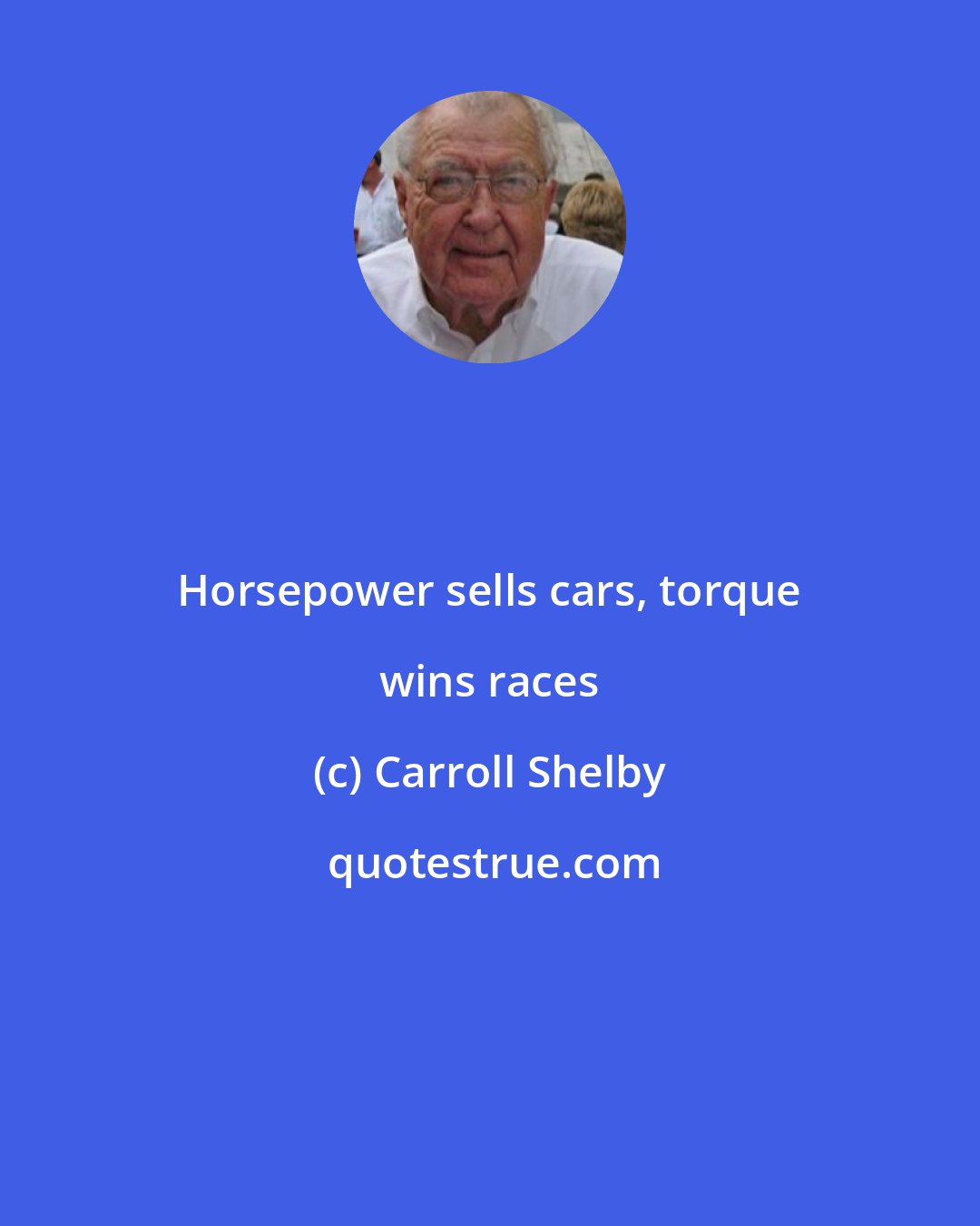 Carroll Shelby: Horsepower sells cars, torque wins races