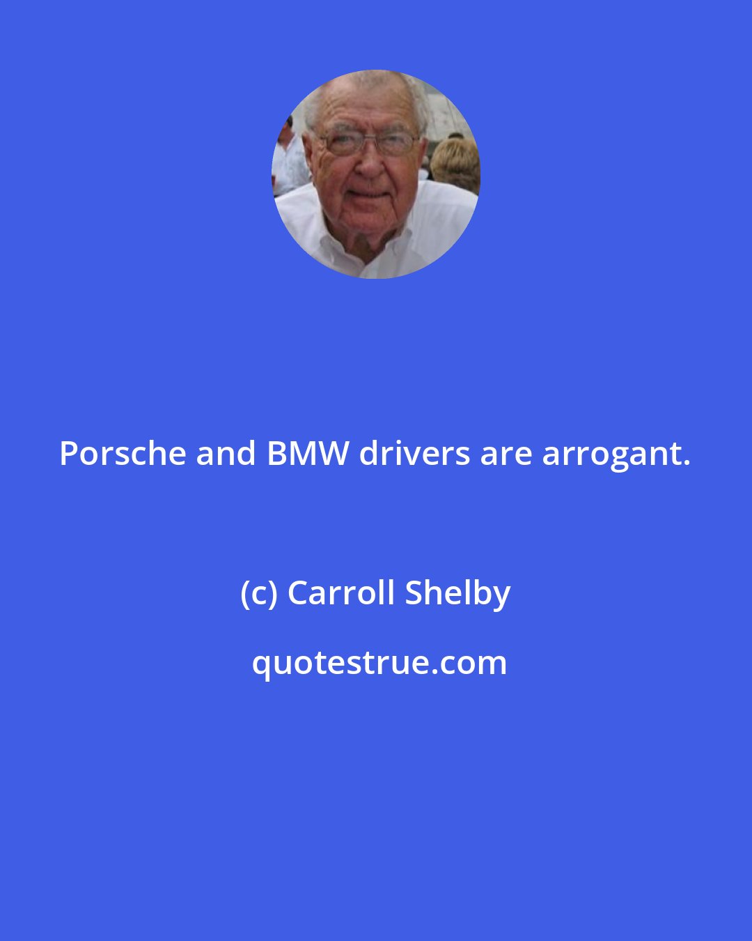 Carroll Shelby: Porsche and BMW drivers are arrogant.