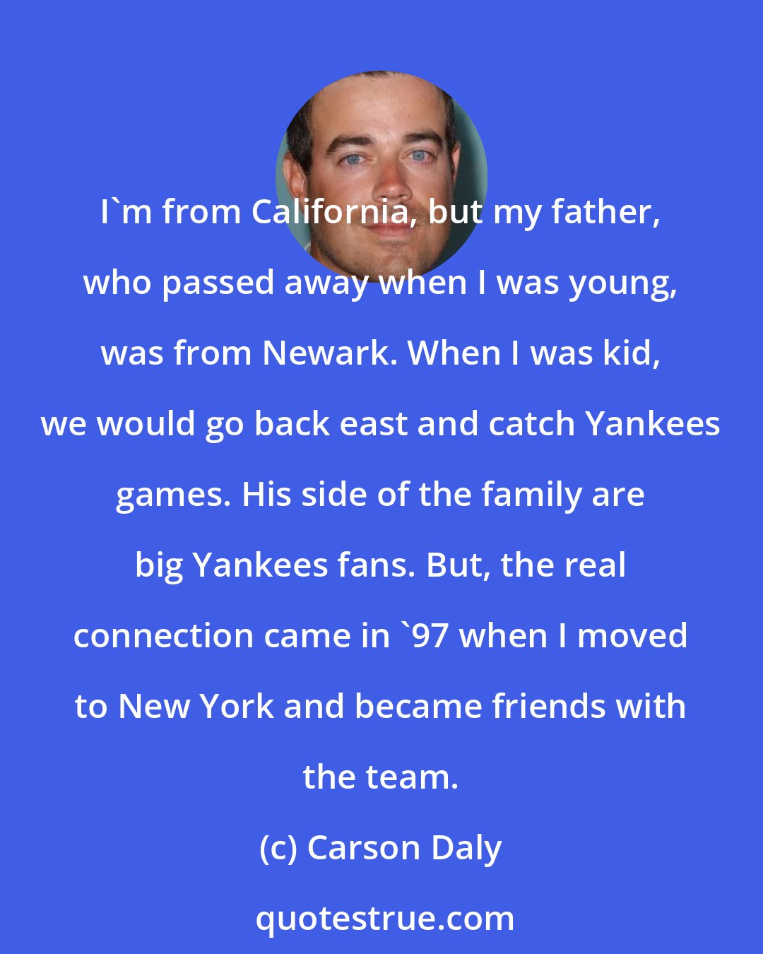 Carson Daly: I'm from California, but my father, who passed away when I was young, was from Newark. When I was kid, we would go back east and catch Yankees games. His side of the family are big Yankees fans. But, the real connection came in '97 when I moved to New York and became friends with the team.