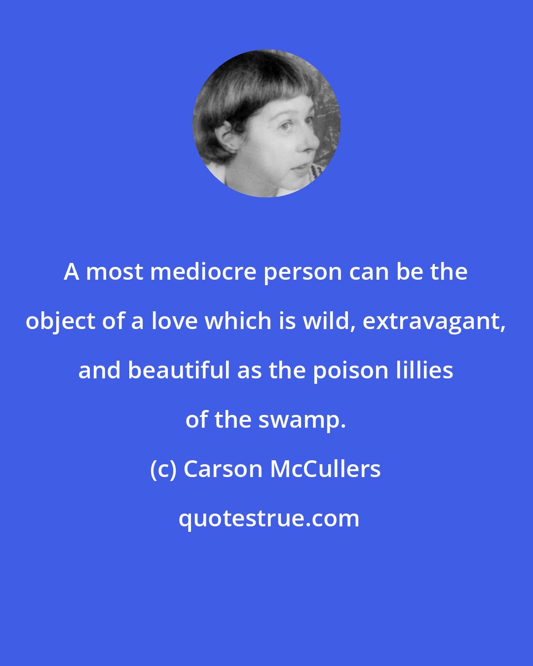 Carson McCullers: A most mediocre person can be the object of a love which is wild, extravagant, and beautiful as the poison lillies of the swamp.