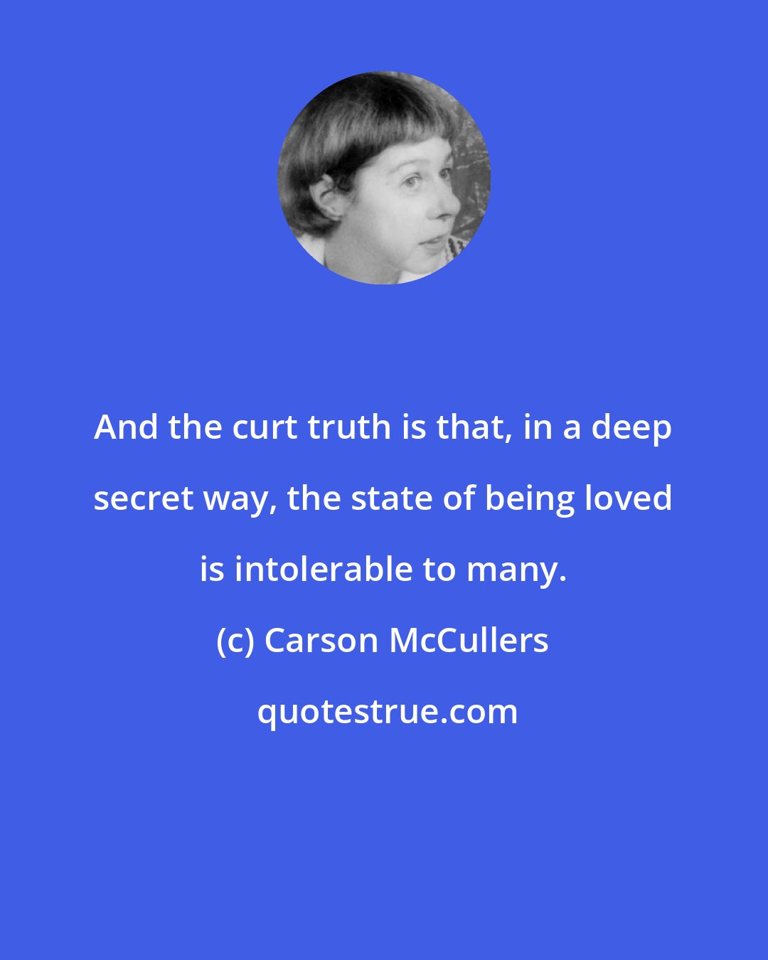 Carson McCullers: And the curt truth is that, in a deep secret way, the state of being loved is intolerable to many.