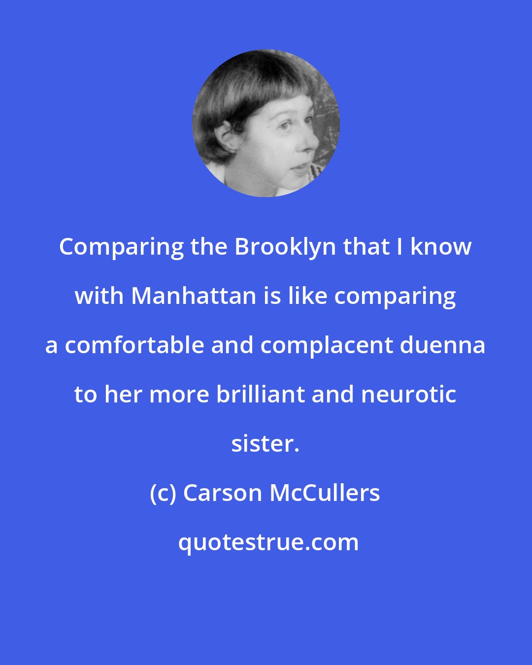 Carson McCullers: Comparing the Brooklyn that I know with Manhattan is like comparing a comfortable and complacent duenna to her more brilliant and neurotic sister.