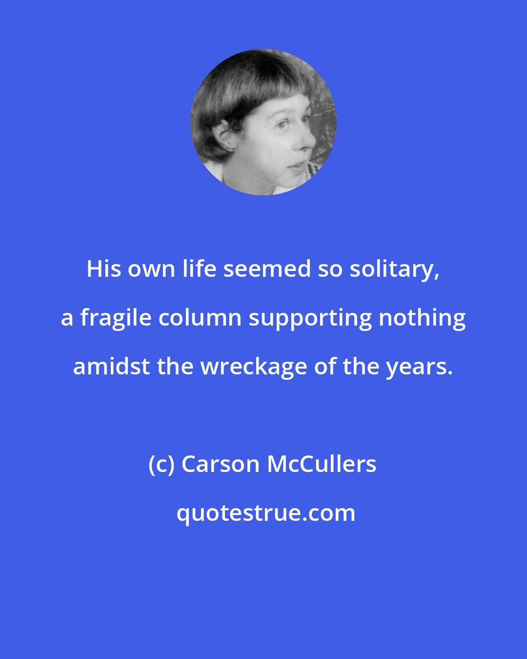 Carson McCullers: His own life seemed so solitary, a fragile column supporting nothing amidst the wreckage of the years.