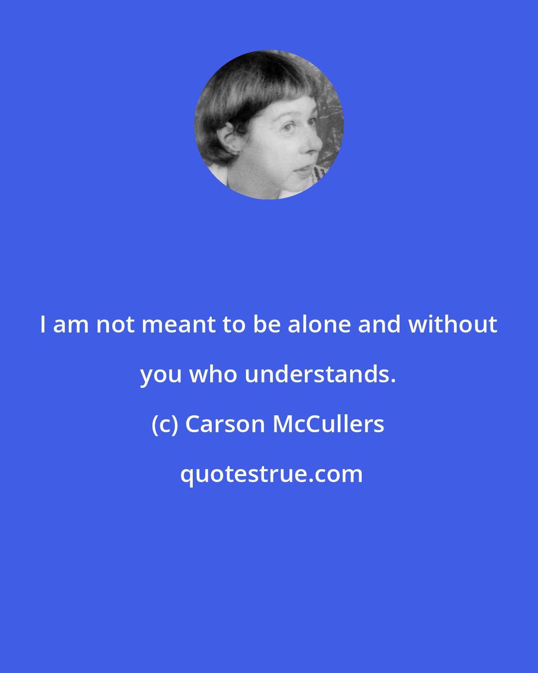 Carson McCullers: I am not meant to be alone and without you who understands.