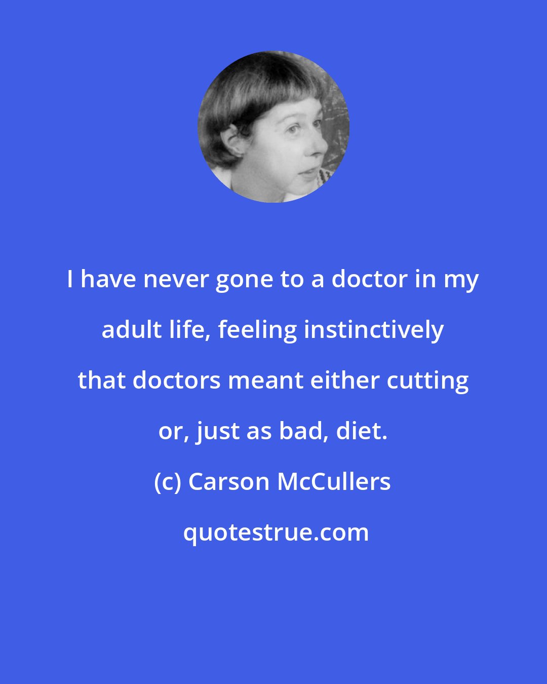 Carson McCullers: I have never gone to a doctor in my adult life, feeling instinctively that doctors meant either cutting or, just as bad, diet.