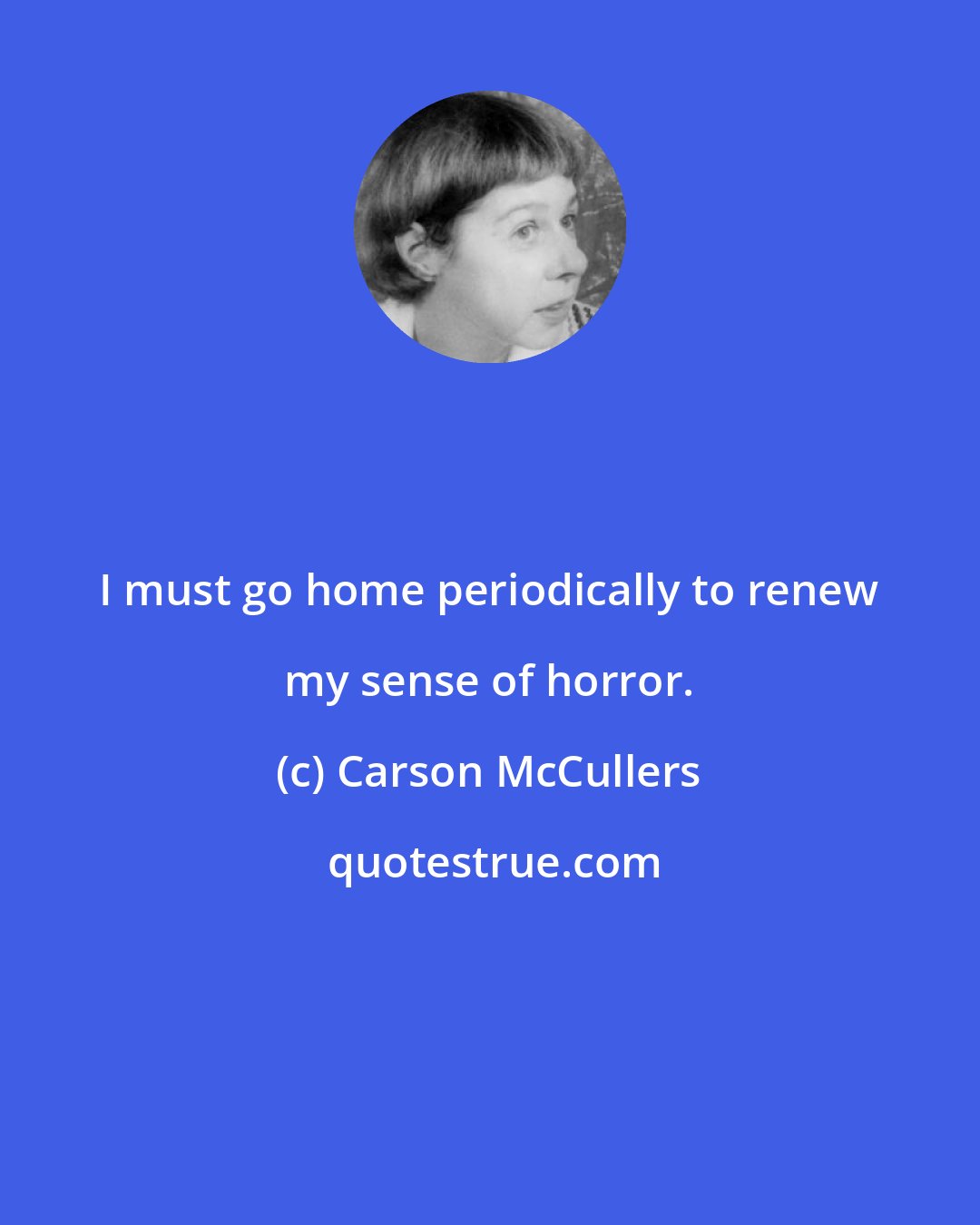 Carson McCullers: I must go home periodically to renew my sense of horror.