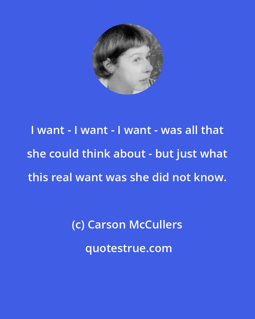 Carson McCullers: I want - I want - I want - was all that she could think about - but just what this real want was she did not know.