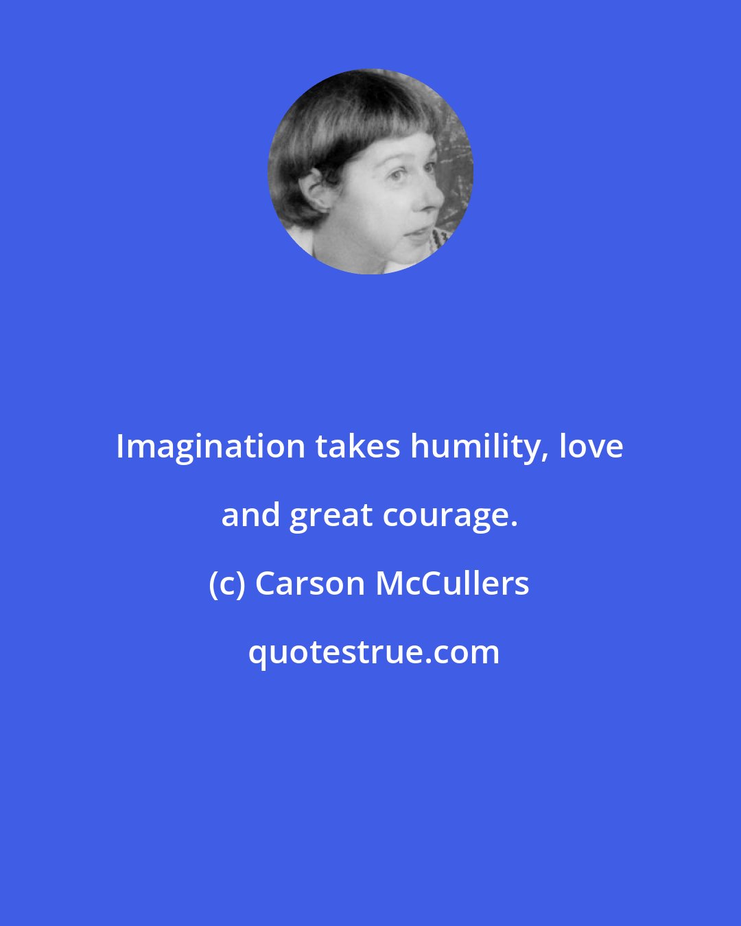 Carson McCullers: Imagination takes humility, love and great courage.