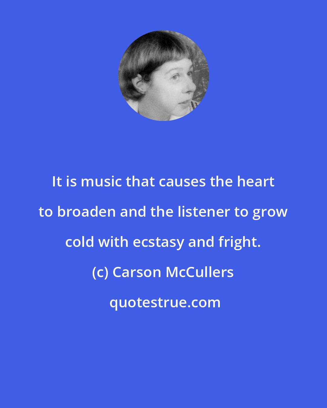 Carson McCullers: It is music that causes the heart to broaden and the listener to grow cold with ecstasy and fright.