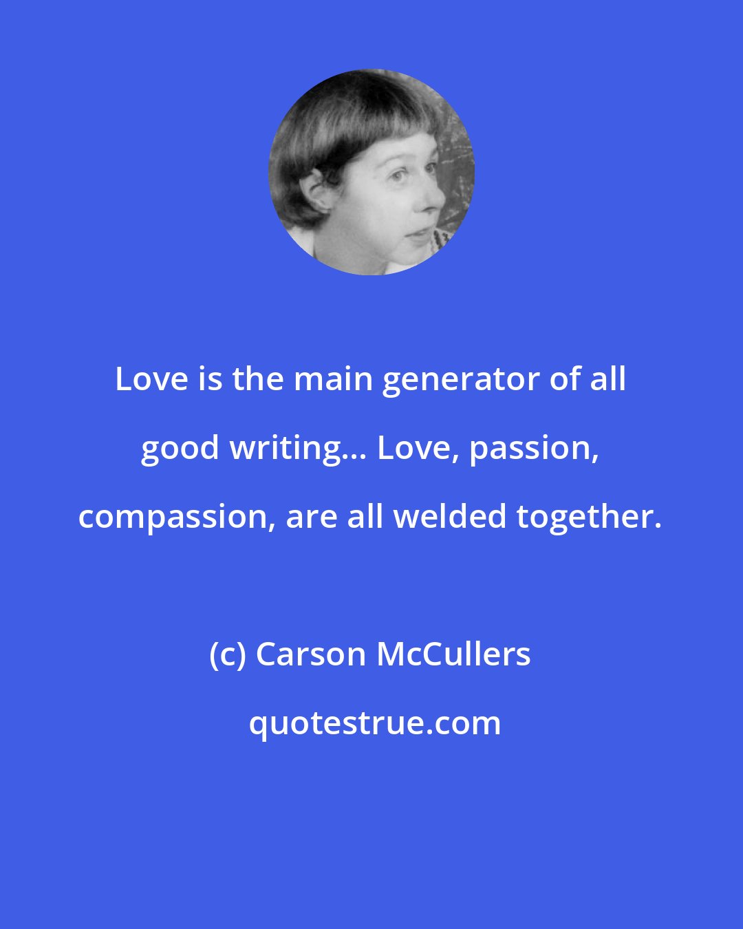 Carson McCullers: Love is the main generator of all good writing... Love, passion, compassion, are all welded together.