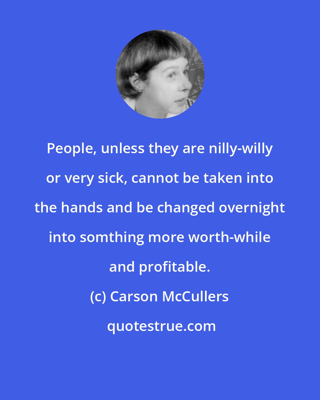 Carson McCullers: People, unless they are nilly-willy or very sick, cannot be taken into the hands and be changed overnight into somthing more worth-while and profitable.