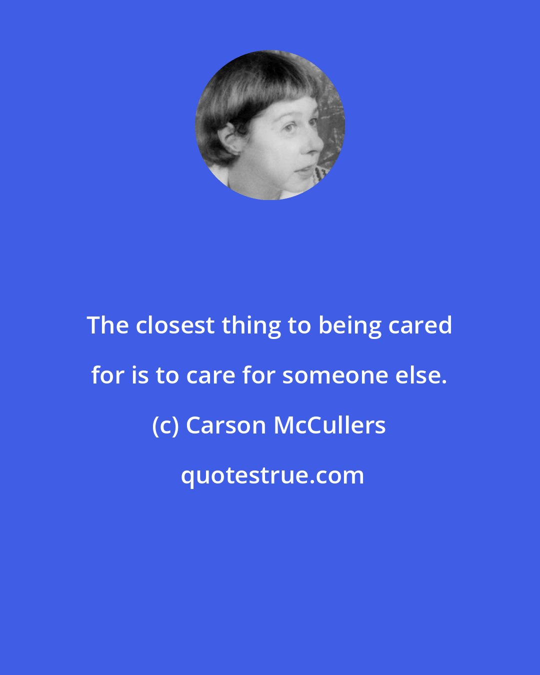 Carson McCullers: The closest thing to being cared for is to care for someone else.