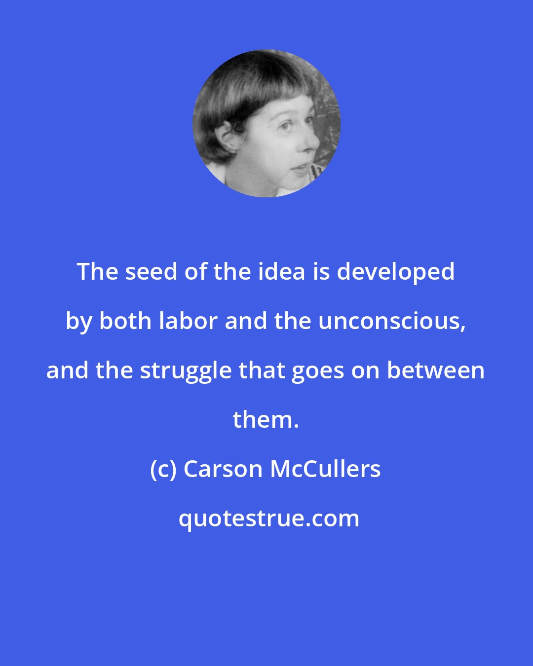 Carson McCullers: The seed of the idea is developed by both labor and the unconscious, and the struggle that goes on between them.