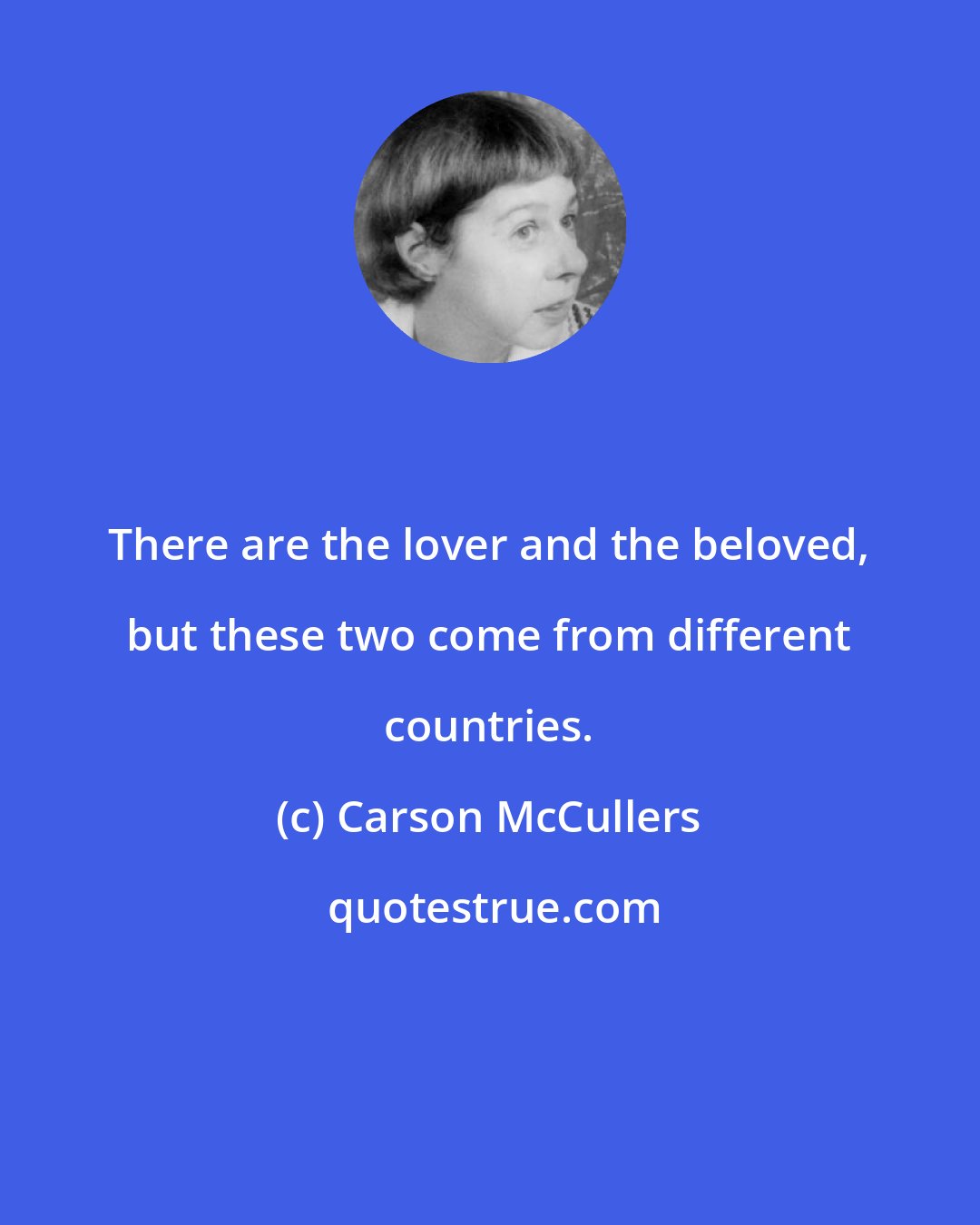 Carson McCullers: There are the lover and the beloved, but these two come from different countries.