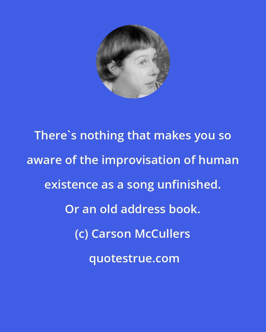 Carson McCullers: There's nothing that makes you so aware of the improvisation of human existence as a song unfinished. Or an old address book.
