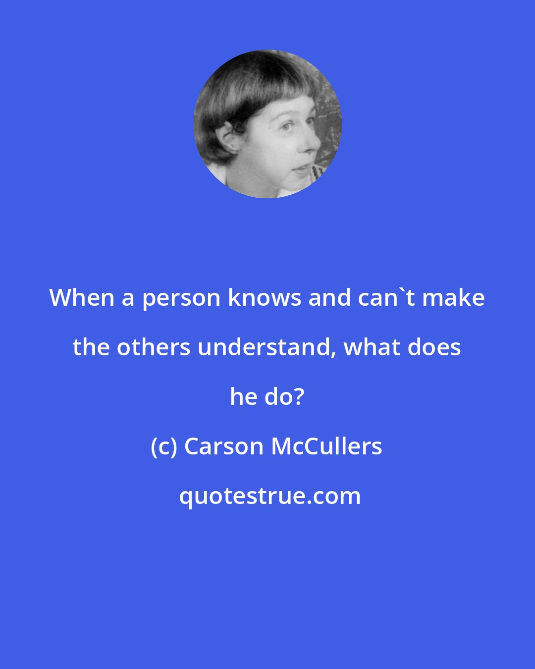 Carson McCullers: When a person knows and can't make the others understand, what does he do?