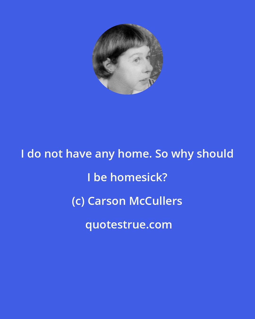 Carson McCullers: I do not have any home. So why should I be homesick?
